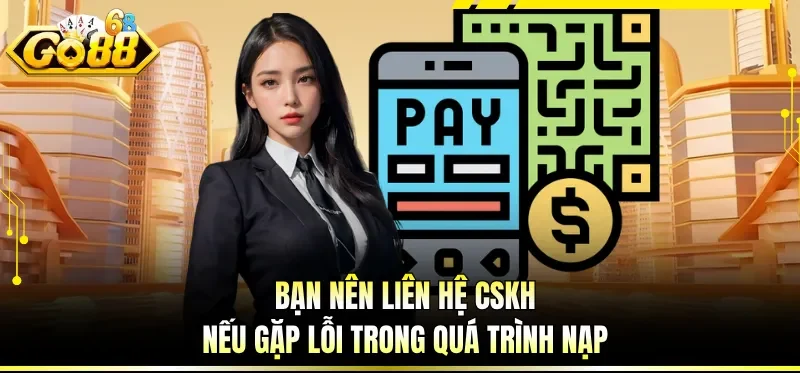 Nạp Tiền GO88 - Hướng Dẫn Giao Dịch Tài Chính An Toàn 7 Bạn nên liên hệ CSKH nếu gặp lỗi trong quá trình nạp