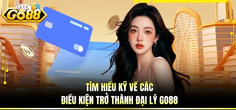 Đại Lý GO88 - Sự Lựa Chọn Hoàn Hảo Cho Nhiều Hội Viên 4 Tìm hiểu kỹ về các điều kiện trở thành đại lý GO88